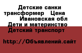 Детские санки трансформер › Цена ­ 2 000 - Ивановская обл. Дети и материнство » Детский транспорт   